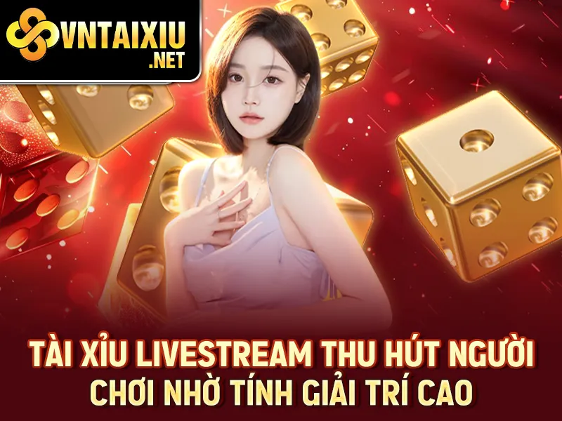 Tài Xỉu Livestream - Tài xỉu livestream thu hút người chơi nhờ tính giải trí cao