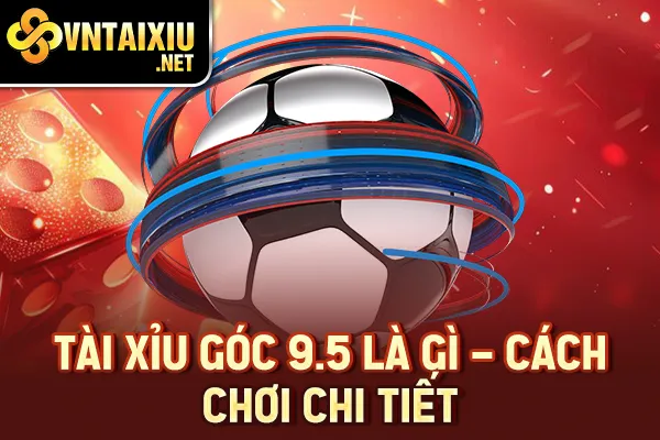 Tài xỉu góc 9.5 là gì - Cách chơi chi tiết